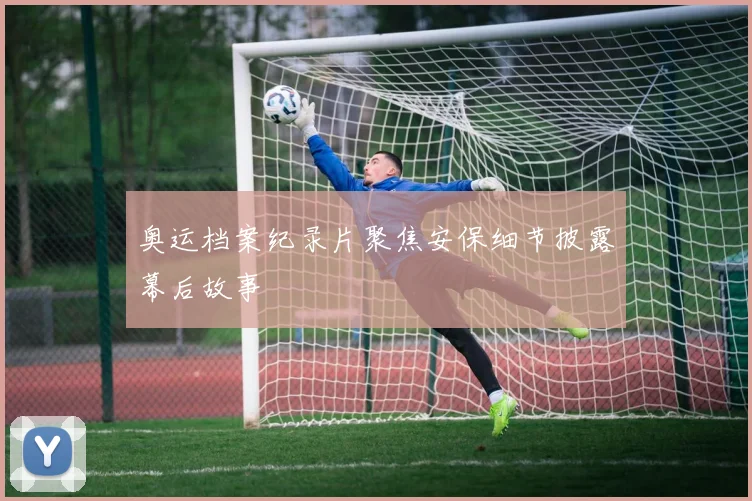 奥运档案纪录片聚焦安保细节披露幕后故事
