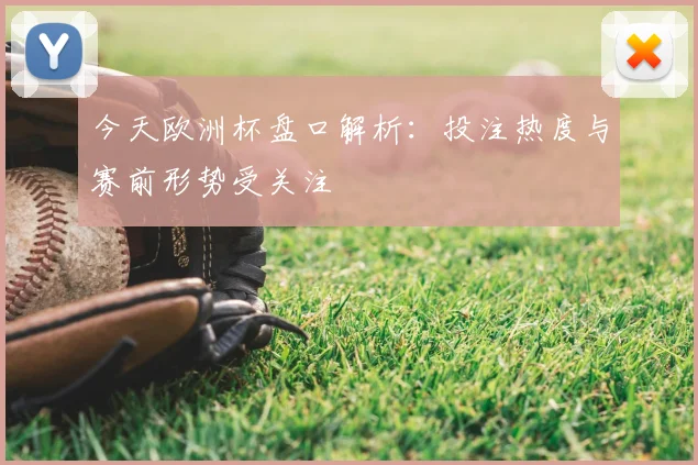 今天欧洲杯盘口解析:投注热度与赛前形势受关注