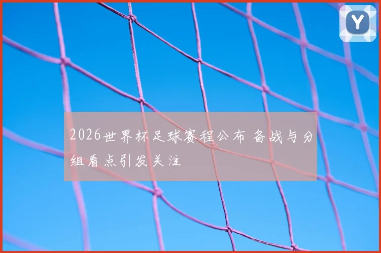 2026世界杯足球赛程公布 备战与分组看点引发关注