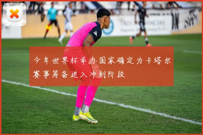 今年世界杯举办国家确定为卡塔尔赛事筹备进入冲刺阶段