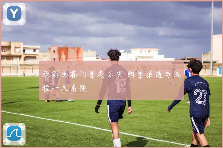 欧冠决赛门票怎么买 购票渠道与流程一文看懂
