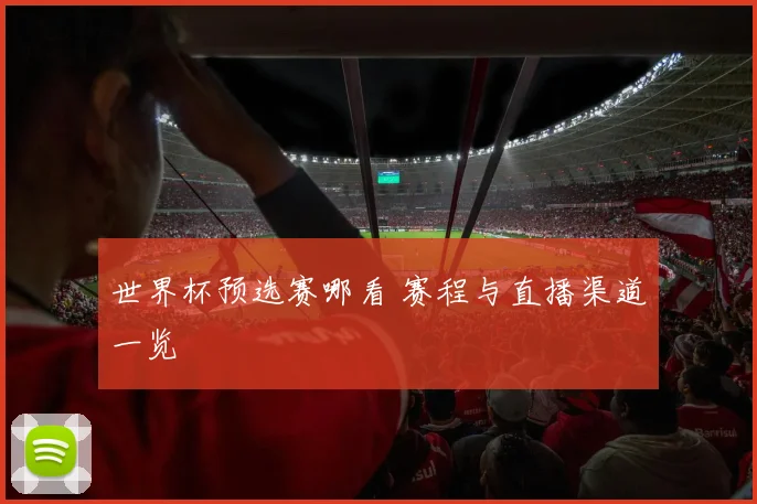 世界杯预选赛哪看 赛程与直播渠道一览