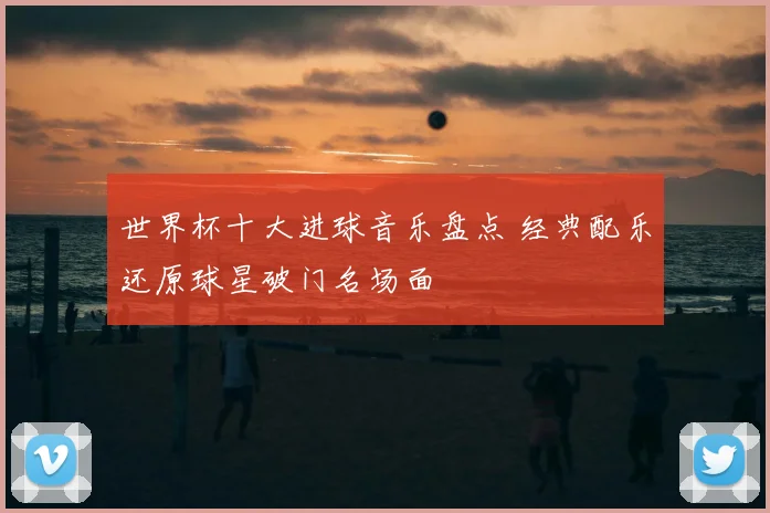 世界杯十大进球音乐盘点 经典配乐还原球星破门名场面