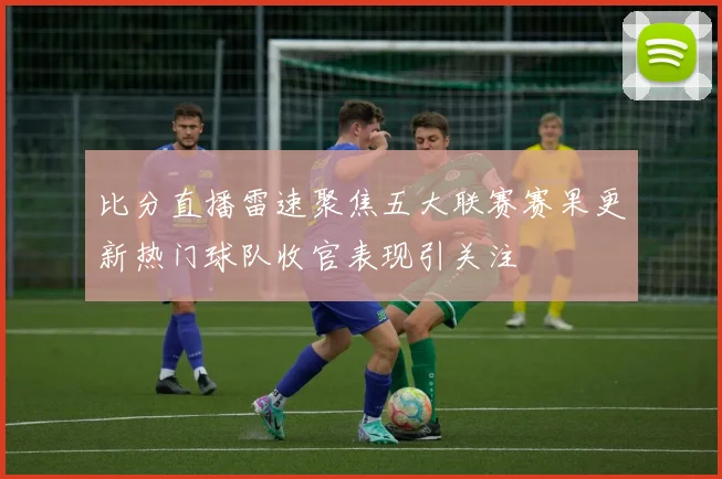 比分直播雷速聚焦五大联赛赛果更新热门球队收官表现引关注