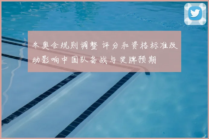 冬奥会规则调整 评分和资格标准改动影响中国队备战与奖牌预期