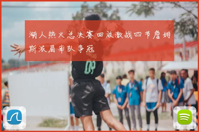 湖人热火总决赛回放激战四节詹姆斯浓眉率队争冠