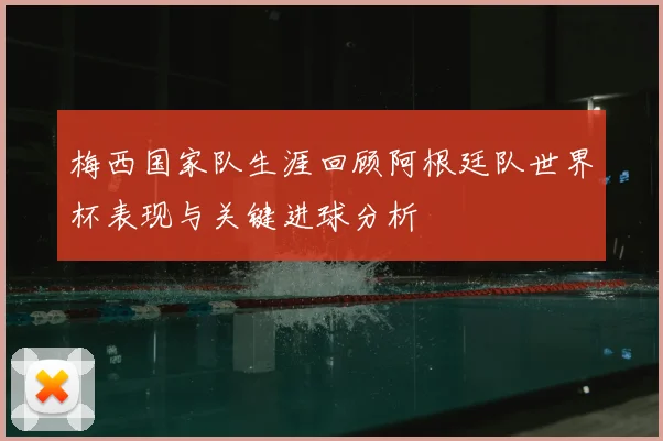 梅西国家队生涯回顾阿根廷队世界杯表现与关键进球分析