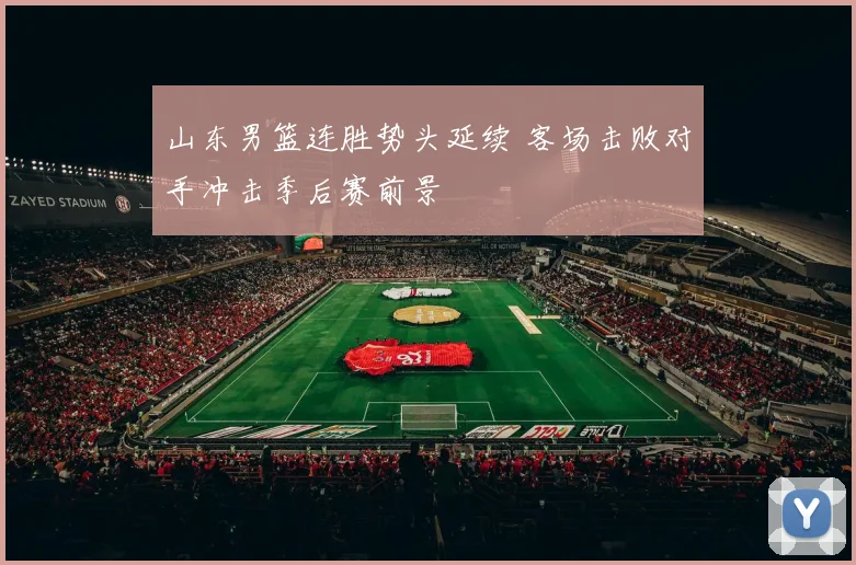 山东男篮连胜势头延续 客场击败对手冲击季后赛前景