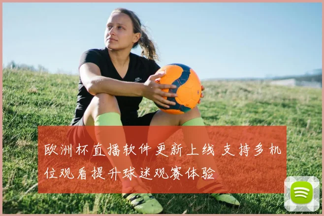欧洲杯直播软件更新上线 支持多机位观看提升球迷观赛体验