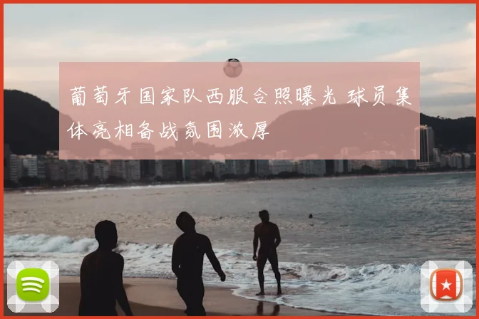 葡萄牙国家队西服合照曝光 球员集体亮相备战氛围浓厚