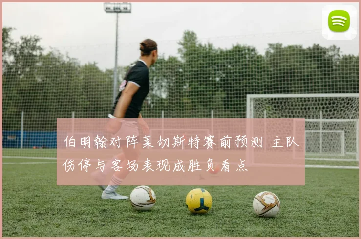 伯明翰对阵莱切斯特赛前预测 主队伤停与客场表现成胜负看点