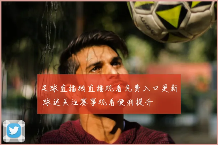 足球直播线直播观看免费入口更新 球迷关注赛事观看便利提升