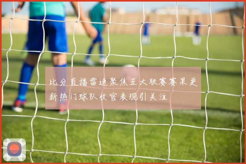 比分直播雷速聚焦五大联赛赛果更新热门球队收官表现引关注
