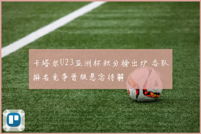 卡塔尔U23亚洲杯积分榜出炉 各队排名竞争晋级悬念待解