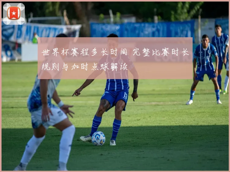 世界杯赛程多长时间 完整比赛时长规则与加时点球解读