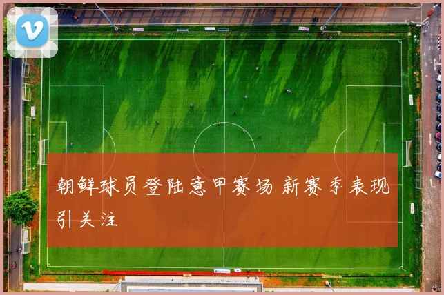 朝鲜球员登陆意甲赛场 新赛季表现引关注
