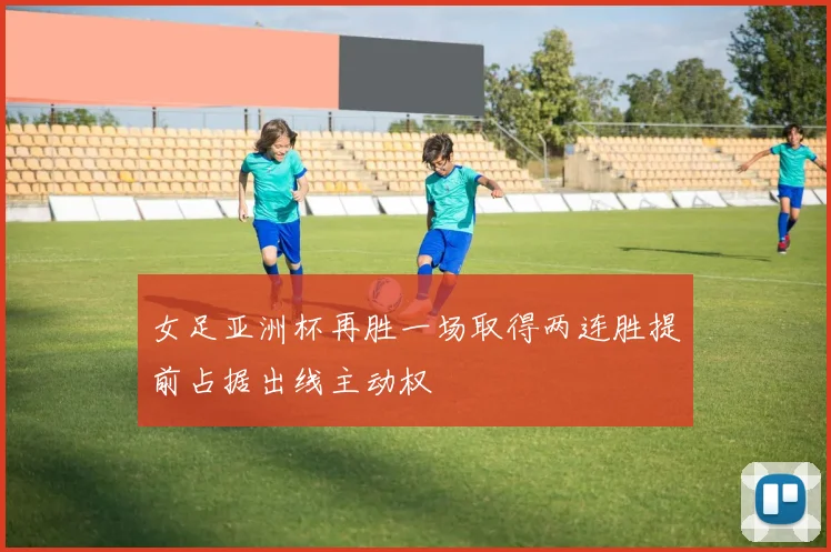 女足亚洲杯再胜一场取得两连胜提前占据出线主动权