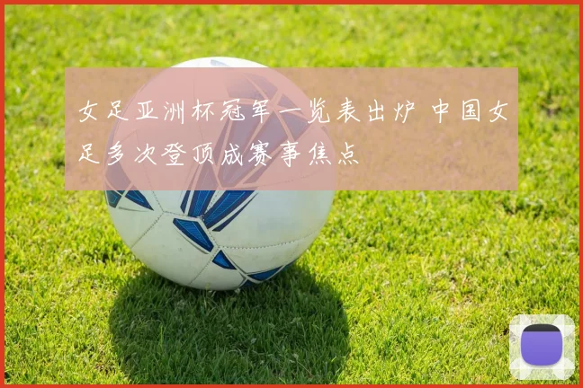 女足亚洲杯冠军一览表出炉 中国女足多次登顶成赛事焦点