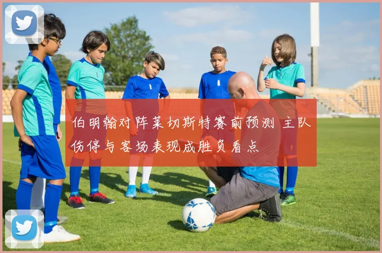 伯明翰对阵莱切斯特赛前预测 主队伤停与客场表现成胜负看点