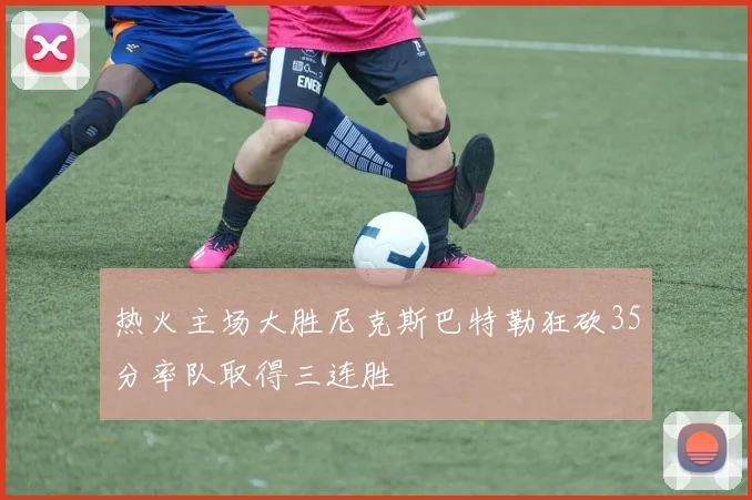 热火主场大胜尼克斯巴特勒狂砍35分率队取得三连胜