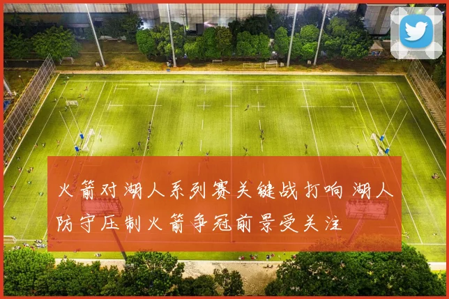 火箭对湖人系列赛关键战打响 湖人防守压制火箭争冠前景受关注