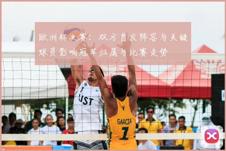 欧洲杯决赛：双方首发阵容与关键球员影响冠军归属与比赛走势