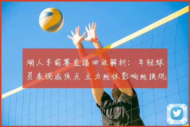 湖人季前赛直播回放解析：年轻球员表现成焦点 主力轮休影响轮换观察