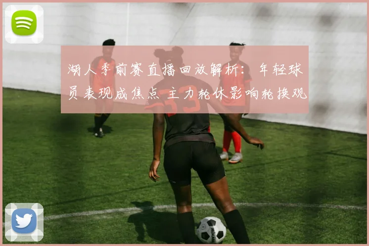 湖人季前赛直播回放解析：年轻球员表现成焦点 主力轮休影响轮换观察