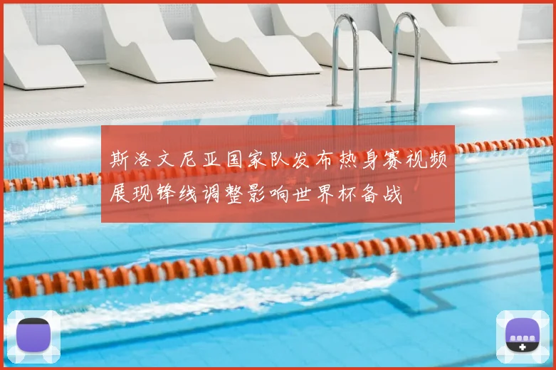 斯洛文尼亚国家队发布热身赛视频展现锋线调整影响世界杯备战