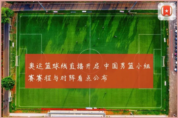 奥运篮球线直播开启 中国男篮小组赛赛程与对阵看点公布