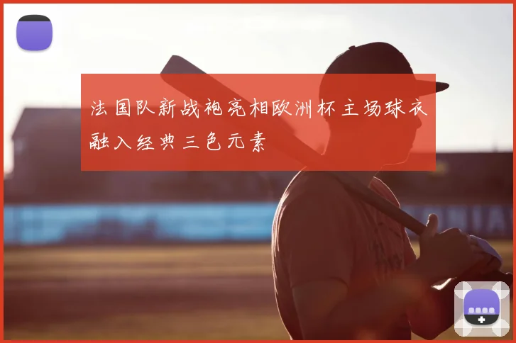 法国队新战袍亮相欧洲杯主场球衣融入经典三色元素