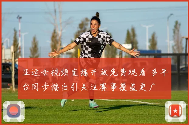 亚运会视频直播开放免费观看 多平台同步播出引关注赛事覆盖更广