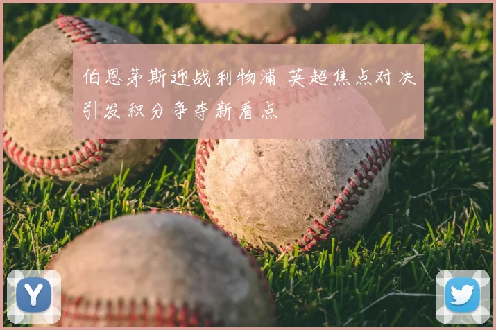 伯恩茅斯迎战利物浦 英超焦点对决引发积分争夺新看点