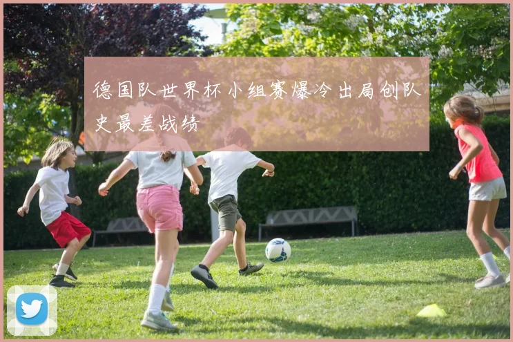 德国队世界杯小组赛爆冷出局创队史最差战绩