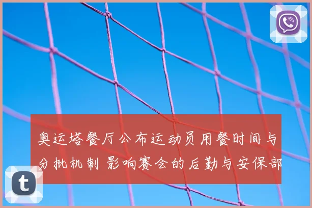 奥运塔餐厅公布运动员用餐时间与分批机制 影响赛会的后勤与安保部署