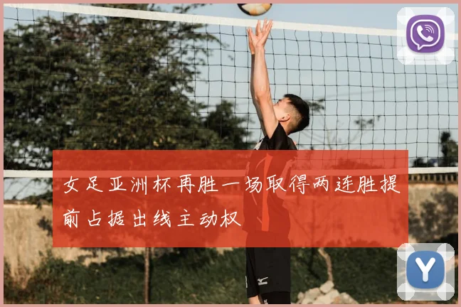 女足亚洲杯再胜一场取得两连胜提前占据出线主动权