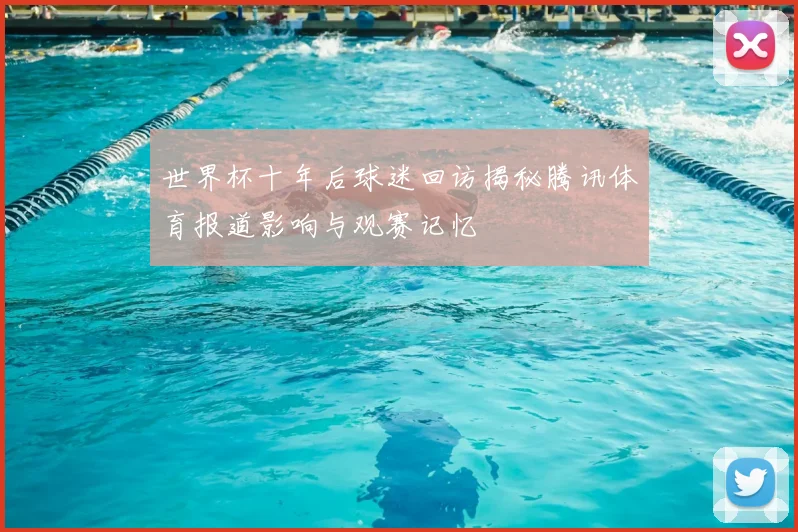 世界杯十年后球迷回访揭秘腾讯体育报道影响与观赛记忆