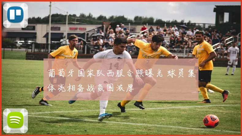葡萄牙国家队西服合照曝光 球员集体亮相备战氛围浓厚