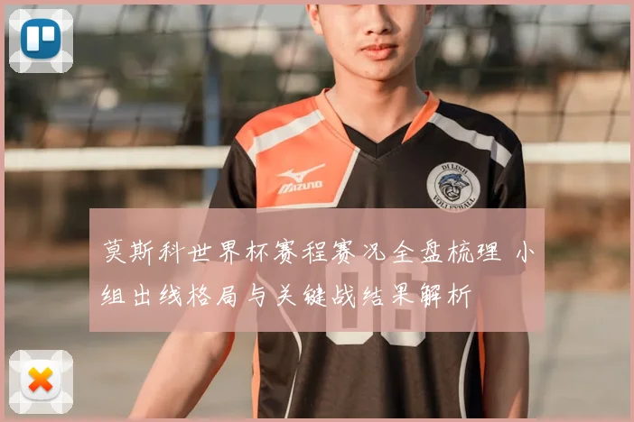 莫斯科世界杯赛程赛况全盘梳理 小组出线格局与关键战结果解析