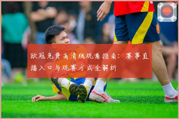 欧冠免费高清线观看指南：赛事直播入口与观赛方式全解析