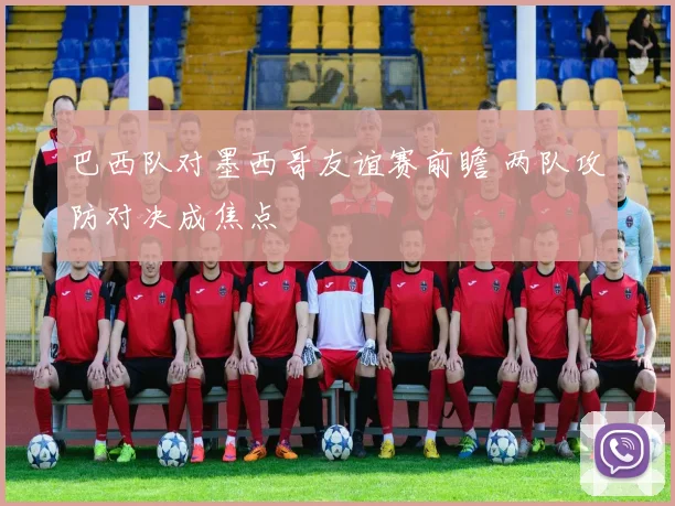 巴西队对墨西哥友谊赛前瞻 两队攻防对决成焦点