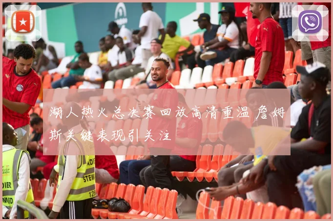 湖人热火总决赛回放高清重温 詹姆斯关键表现引关注