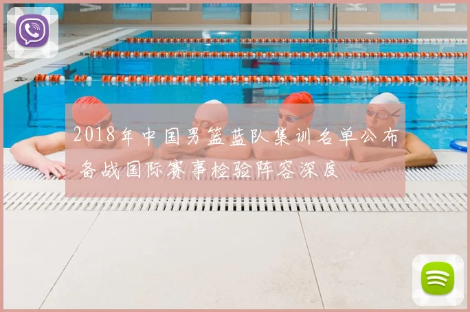 2018年中国男篮蓝队集训名单公布 备战国际赛事检验阵容深度