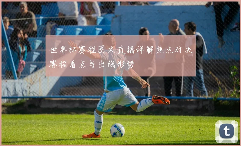 世界杯赛程图文直播详解焦点对决赛程看点与出线形势