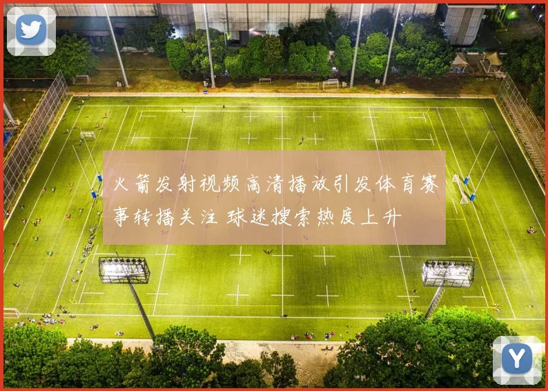 火箭发射视频高清播放引发体育赛事转播关注 球迷搜索热度上升