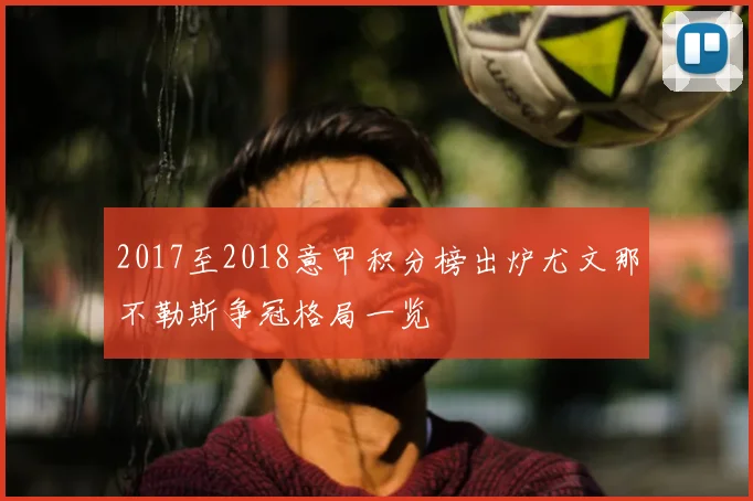 2017至2018意甲积分榜出炉尤文那不勒斯争冠格局一览