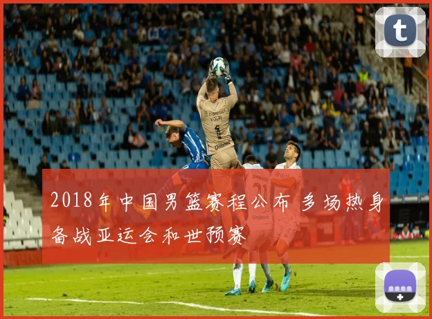 2018年中国男篮赛程公布 多场热身备战亚运会和世预赛