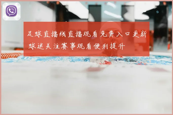 足球直播线直播观看免费入口更新 球迷关注赛事观看便利提升