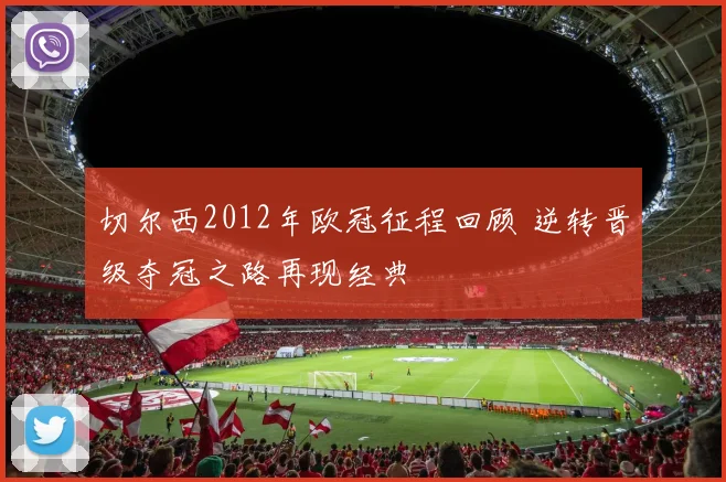 切尔西2012年欧冠征程回顾 逆转晋级夺冠之路再现经典