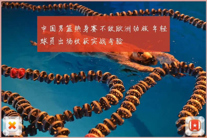 中国男篮热身赛不敌欧洲劲旅 年轻球员出场收获实战考验